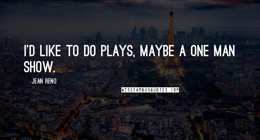 Jean Reno Quotes: I'd like to do plays, maybe a one man show.