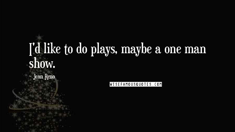 Jean Reno Quotes: I'd like to do plays, maybe a one man show.