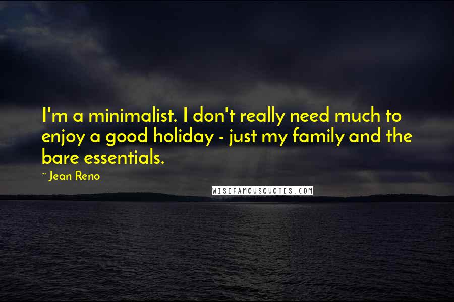 Jean Reno Quotes: I'm a minimalist. I don't really need much to enjoy a good holiday - just my family and the bare essentials.