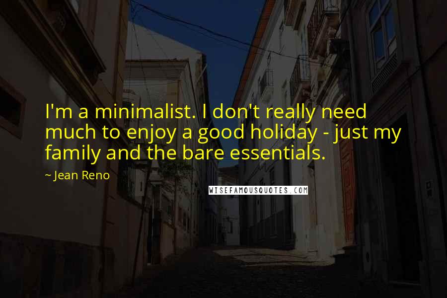 Jean Reno Quotes: I'm a minimalist. I don't really need much to enjoy a good holiday - just my family and the bare essentials.