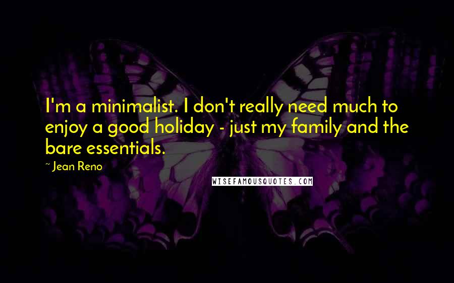 Jean Reno Quotes: I'm a minimalist. I don't really need much to enjoy a good holiday - just my family and the bare essentials.