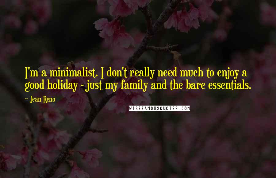 Jean Reno Quotes: I'm a minimalist. I don't really need much to enjoy a good holiday - just my family and the bare essentials.