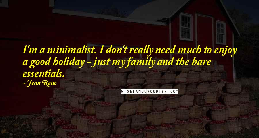 Jean Reno Quotes: I'm a minimalist. I don't really need much to enjoy a good holiday - just my family and the bare essentials.