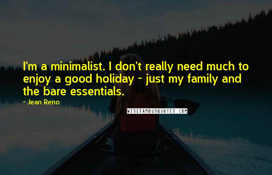 Jean Reno Quotes: I'm a minimalist. I don't really need much to enjoy a good holiday - just my family and the bare essentials.