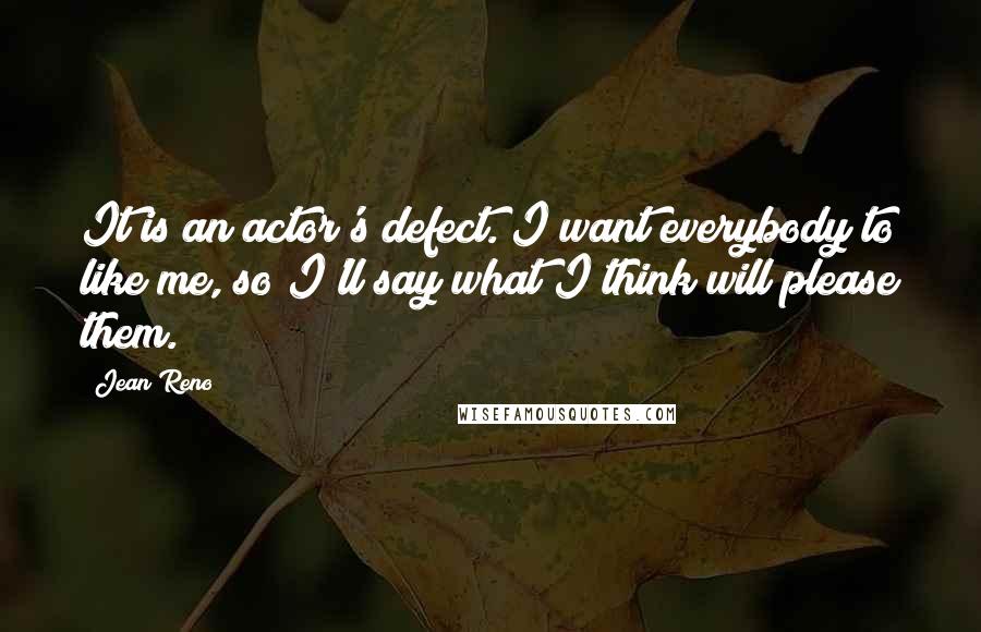 Jean Reno Quotes: It is an actor's defect. I want everybody to like me, so I'll say what I think will please them.