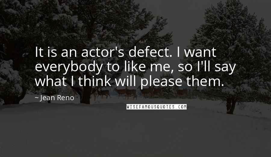 Jean Reno Quotes: It is an actor's defect. I want everybody to like me, so I'll say what I think will please them.