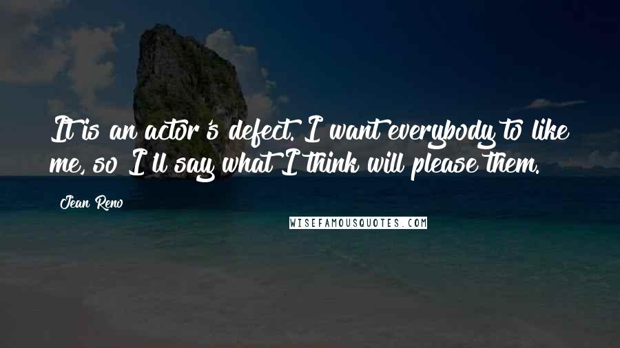 Jean Reno Quotes: It is an actor's defect. I want everybody to like me, so I'll say what I think will please them.