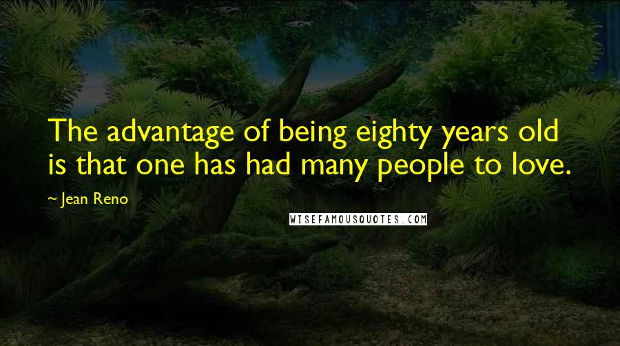 Jean Reno Quotes: The advantage of being eighty years old is that one has had many people to love.
