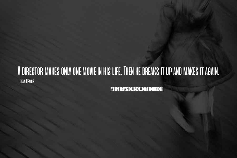 Jean Renoir Quotes: A director makes only one movie in his life. Then he breaks it up and makes it again.