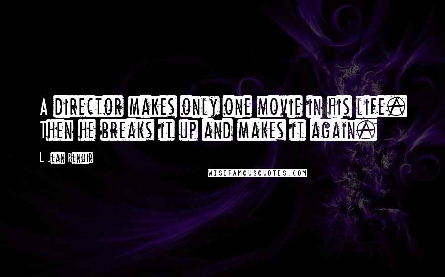 Jean Renoir Quotes: A director makes only one movie in his life. Then he breaks it up and makes it again.