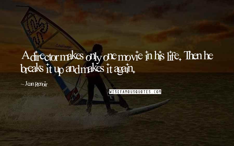 Jean Renoir Quotes: A director makes only one movie in his life. Then he breaks it up and makes it again.