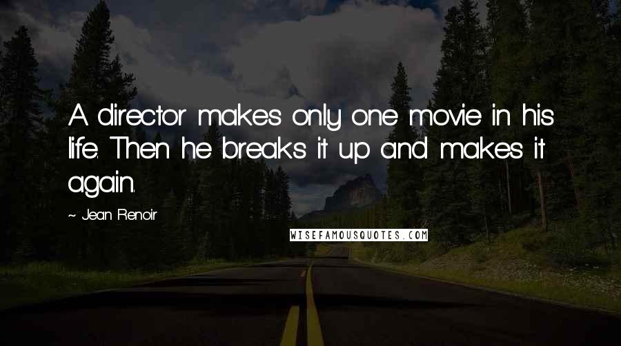 Jean Renoir Quotes: A director makes only one movie in his life. Then he breaks it up and makes it again.