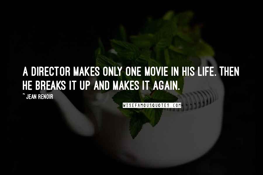 Jean Renoir Quotes: A director makes only one movie in his life. Then he breaks it up and makes it again.