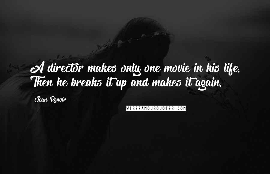 Jean Renoir Quotes: A director makes only one movie in his life. Then he breaks it up and makes it again.