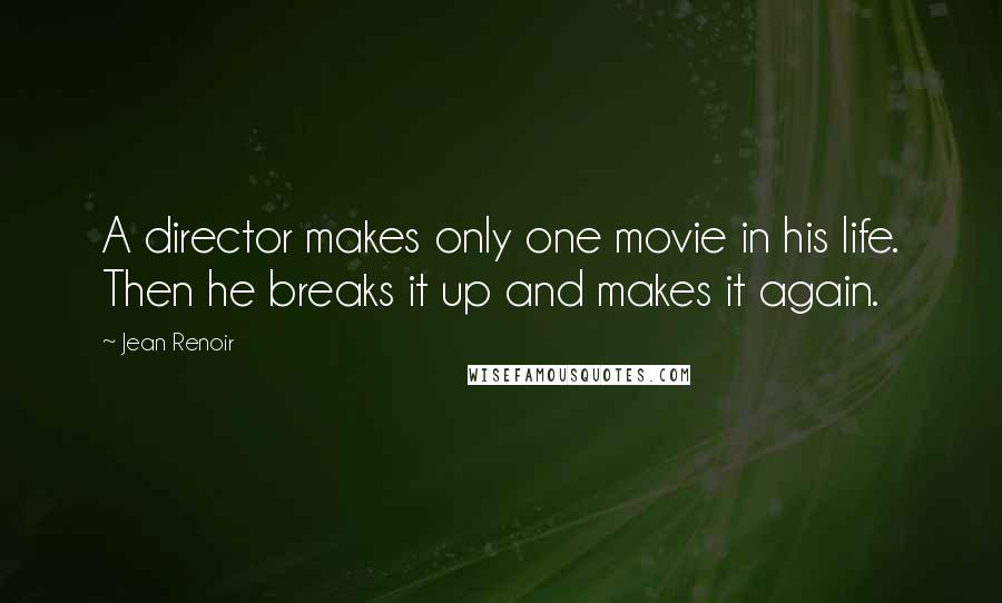 Jean Renoir Quotes: A director makes only one movie in his life. Then he breaks it up and makes it again.