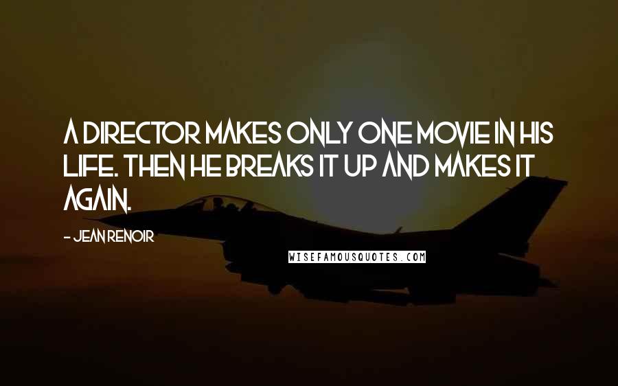 Jean Renoir Quotes: A director makes only one movie in his life. Then he breaks it up and makes it again.