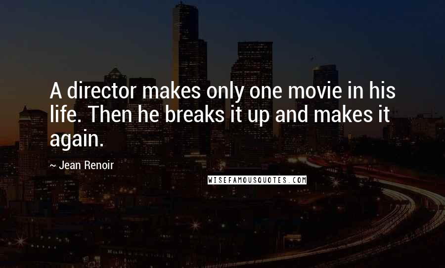 Jean Renoir Quotes: A director makes only one movie in his life. Then he breaks it up and makes it again.