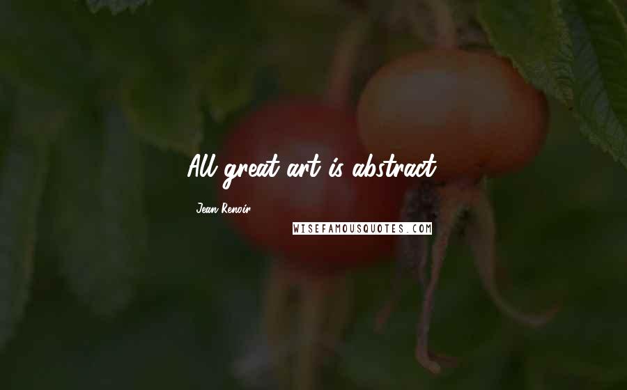 Jean Renoir Quotes: All great art is abstract.