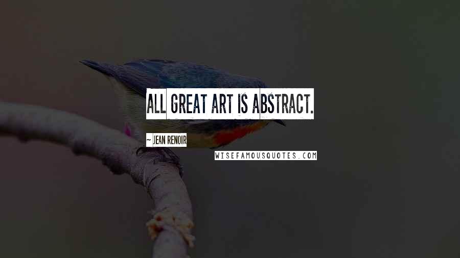 Jean Renoir Quotes: All great art is abstract.