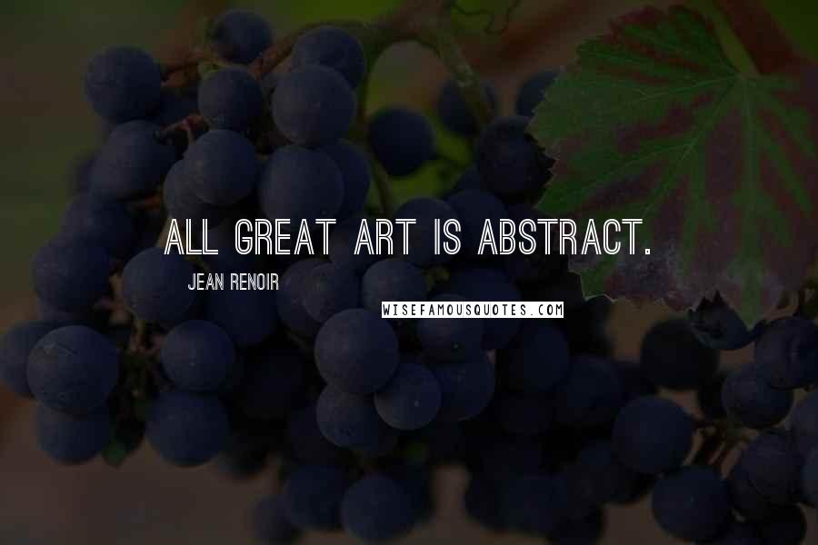 Jean Renoir Quotes: All great art is abstract.