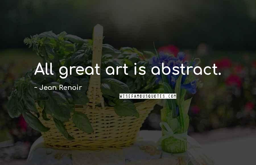 Jean Renoir Quotes: All great art is abstract.