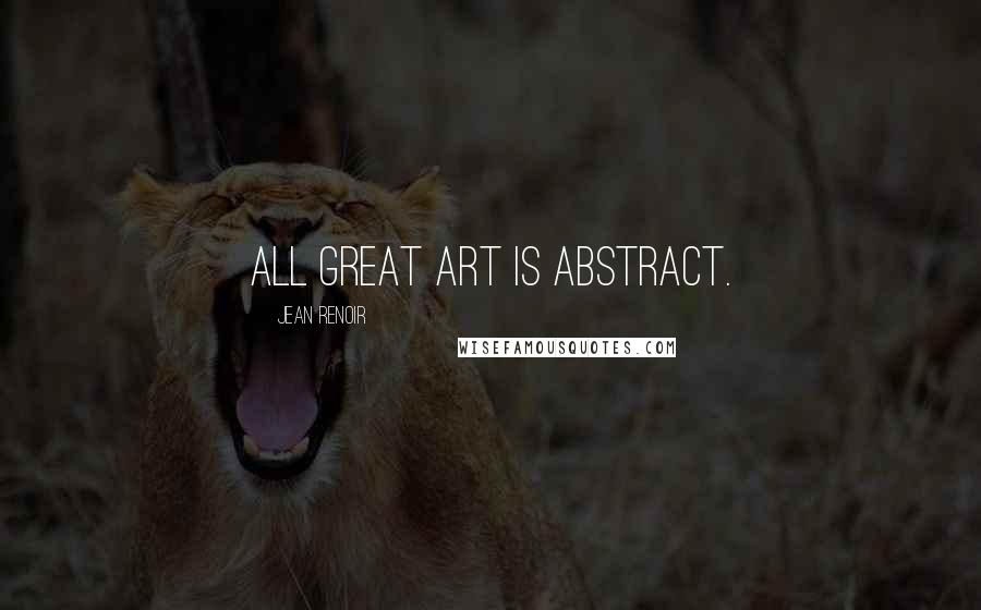 Jean Renoir Quotes: All great art is abstract.