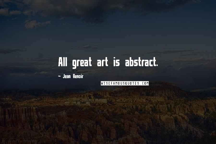 Jean Renoir Quotes: All great art is abstract.