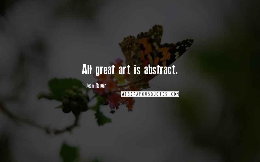 Jean Renoir Quotes: All great art is abstract.