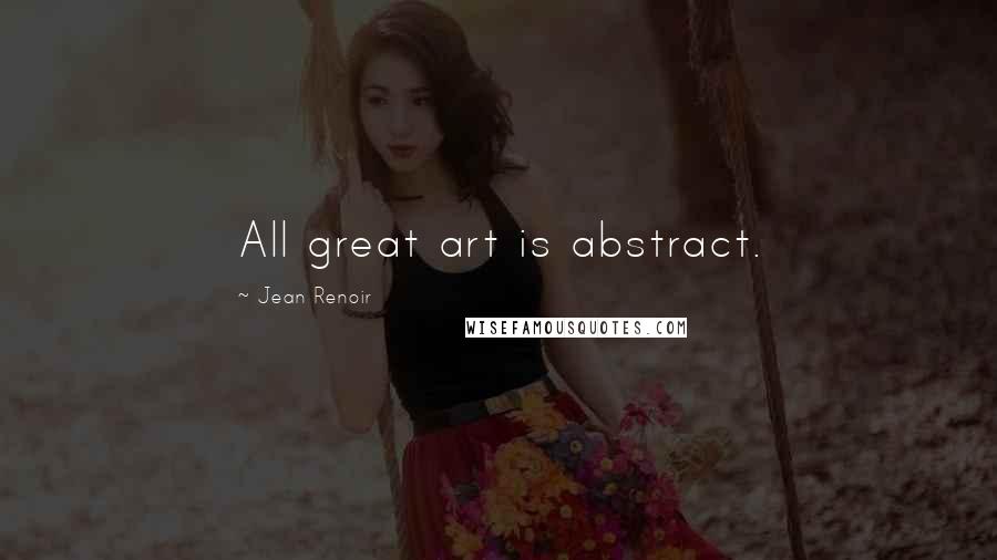 Jean Renoir Quotes: All great art is abstract.