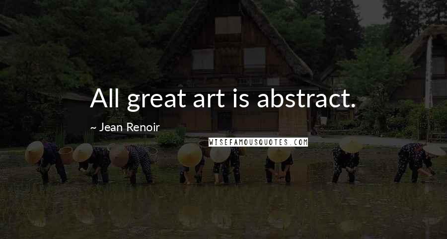 Jean Renoir Quotes: All great art is abstract.