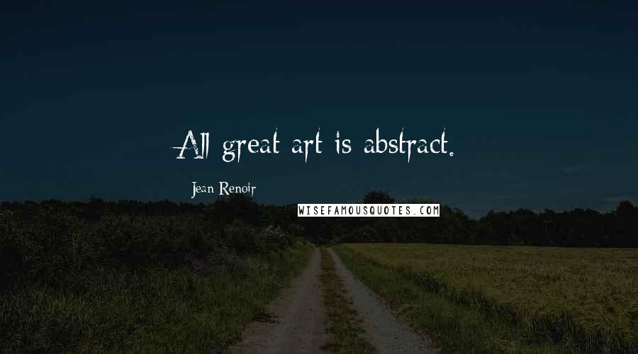 Jean Renoir Quotes: All great art is abstract.