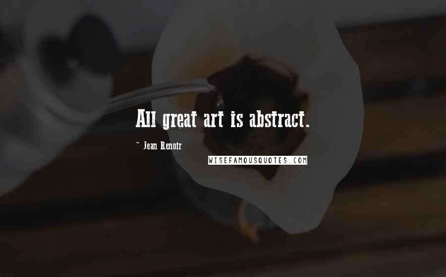 Jean Renoir Quotes: All great art is abstract.