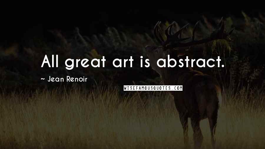 Jean Renoir Quotes: All great art is abstract.