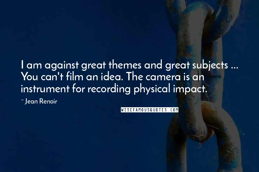 Jean Renoir Quotes: I am against great themes and great subjects ... You can't film an idea. The camera is an instrument for recording physical impact.