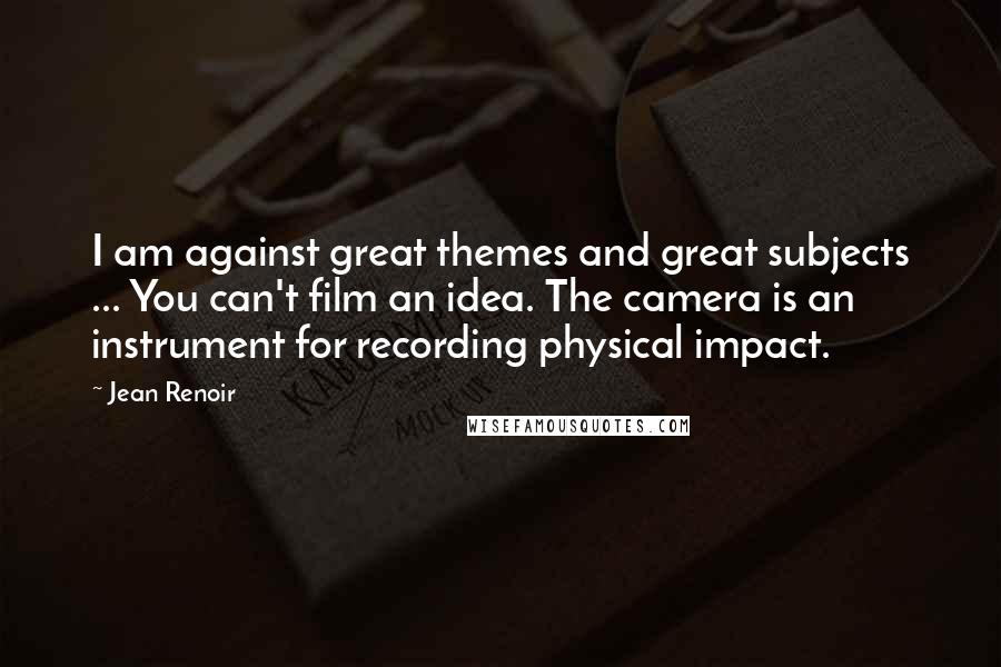 Jean Renoir Quotes: I am against great themes and great subjects ... You can't film an idea. The camera is an instrument for recording physical impact.