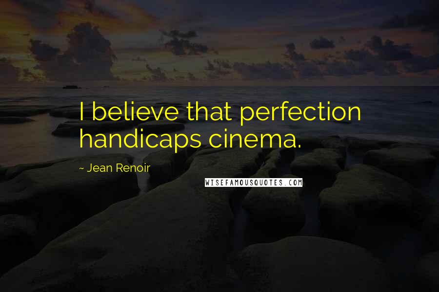 Jean Renoir Quotes: I believe that perfection handicaps cinema.