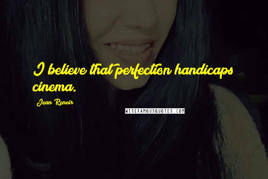 Jean Renoir Quotes: I believe that perfection handicaps cinema.