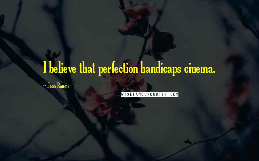 Jean Renoir Quotes: I believe that perfection handicaps cinema.