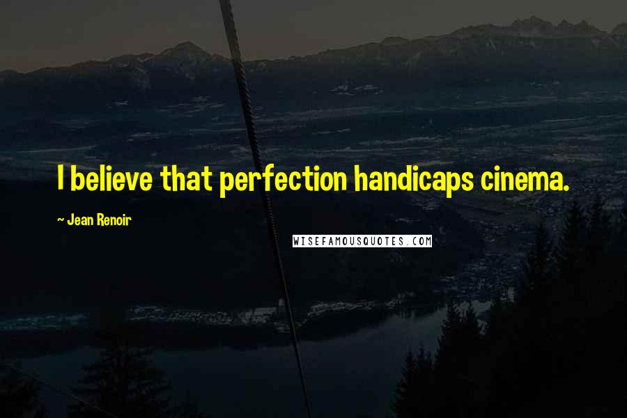 Jean Renoir Quotes: I believe that perfection handicaps cinema.