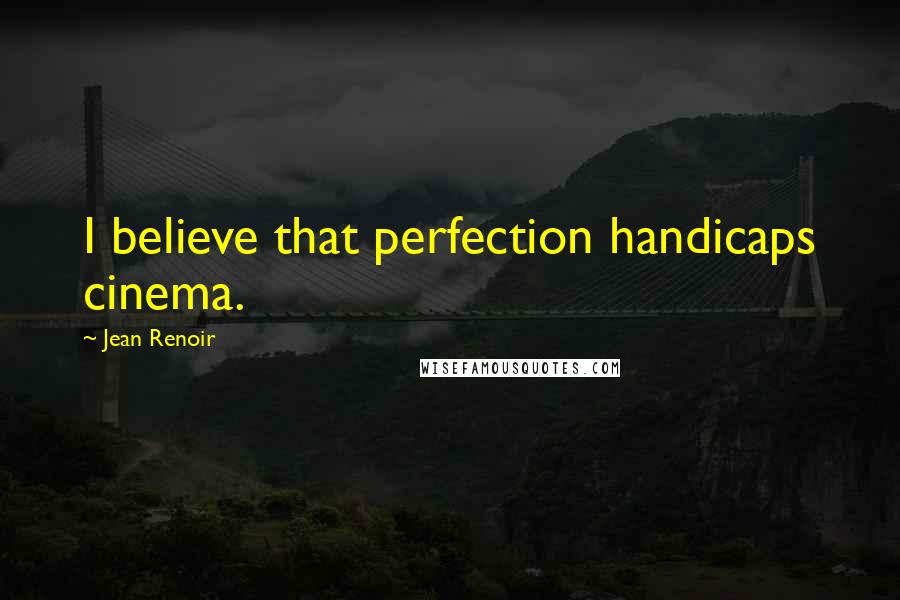 Jean Renoir Quotes: I believe that perfection handicaps cinema.