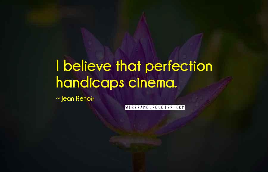 Jean Renoir Quotes: I believe that perfection handicaps cinema.