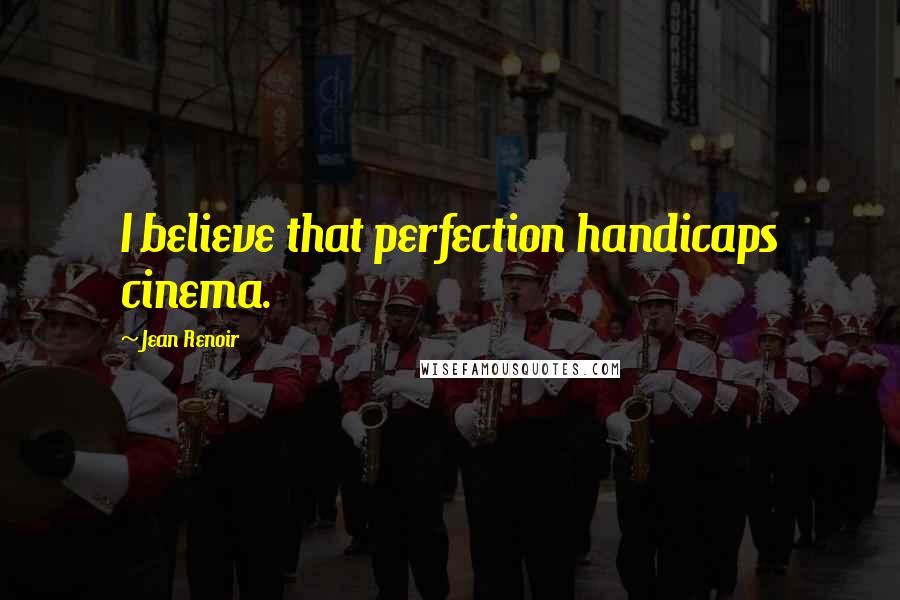 Jean Renoir Quotes: I believe that perfection handicaps cinema.