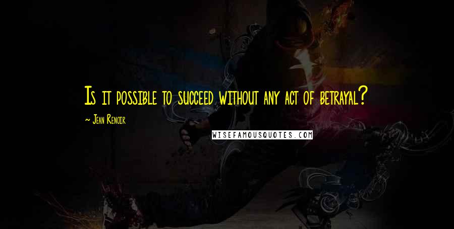 Jean Renoir Quotes: Is it possible to succeed without any act of betrayal?