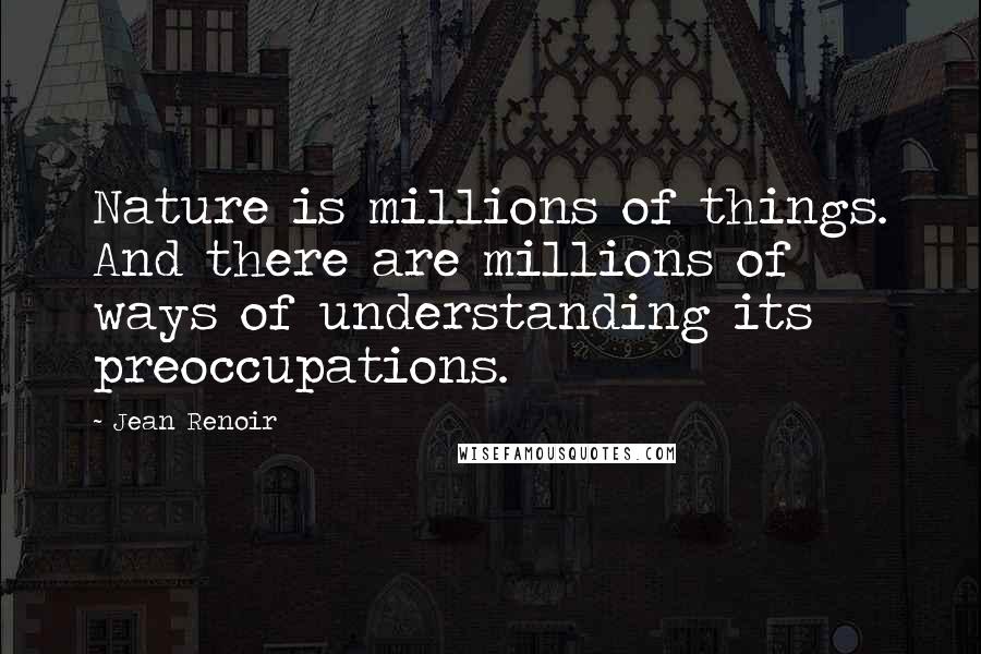 Jean Renoir Quotes: Nature is millions of things. And there are millions of ways of understanding its preoccupations.