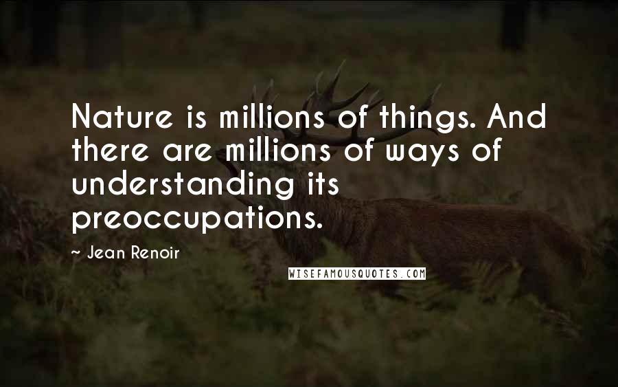 Jean Renoir Quotes: Nature is millions of things. And there are millions of ways of understanding its preoccupations.