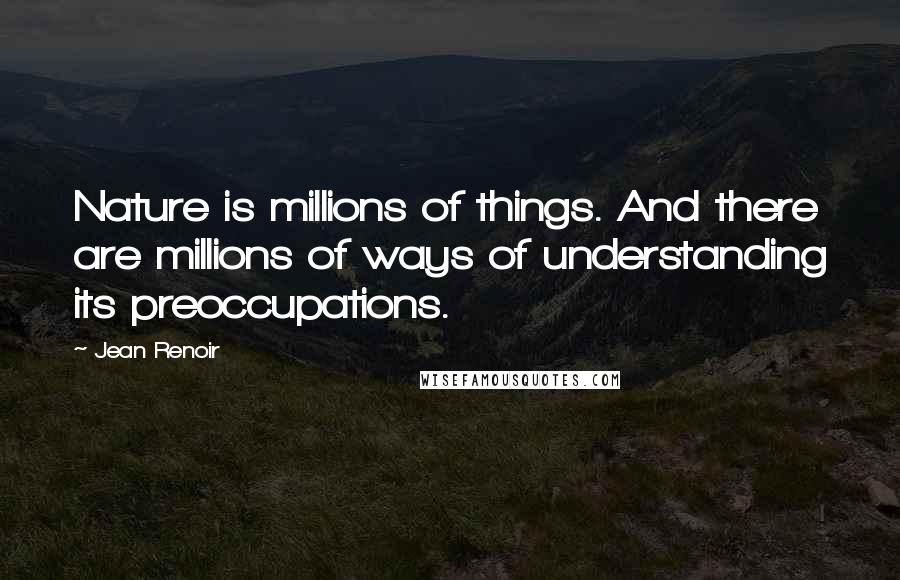 Jean Renoir Quotes: Nature is millions of things. And there are millions of ways of understanding its preoccupations.