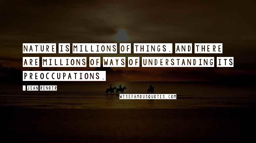 Jean Renoir Quotes: Nature is millions of things. And there are millions of ways of understanding its preoccupations.