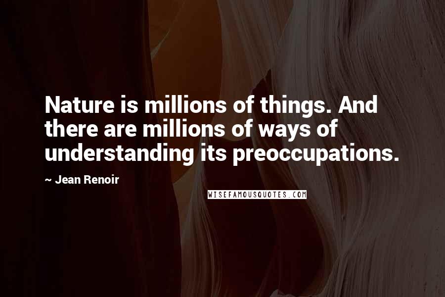 Jean Renoir Quotes: Nature is millions of things. And there are millions of ways of understanding its preoccupations.