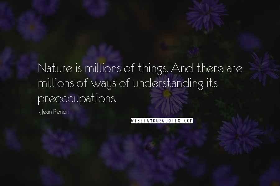 Jean Renoir Quotes: Nature is millions of things. And there are millions of ways of understanding its preoccupations.