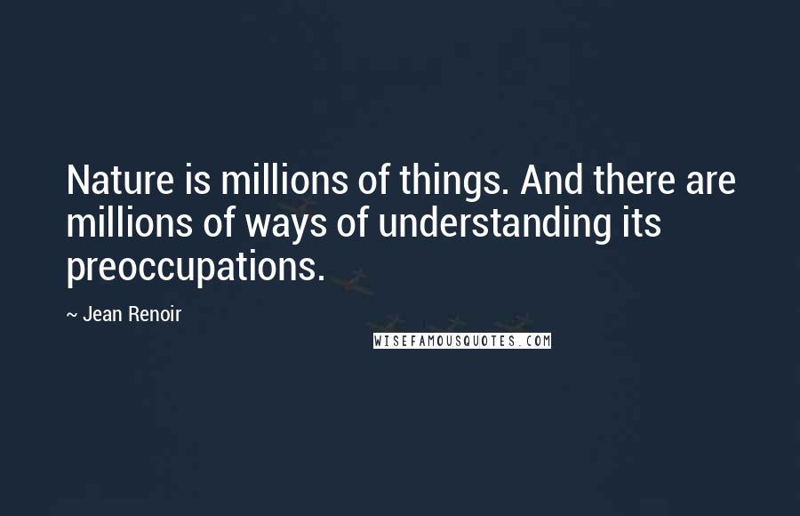 Jean Renoir Quotes: Nature is millions of things. And there are millions of ways of understanding its preoccupations.